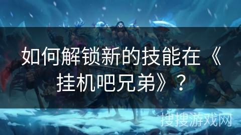 如何解锁新的技能在《挂机吧兄弟》？