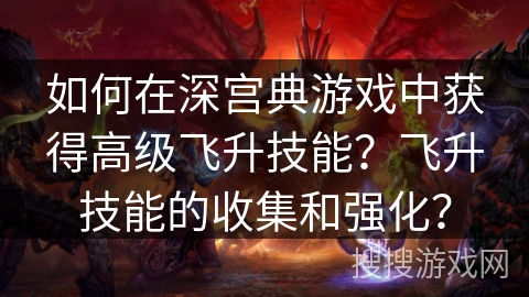 如何在深宫典游戏中获得高级飞升技能？飞升技能的收集和强化？