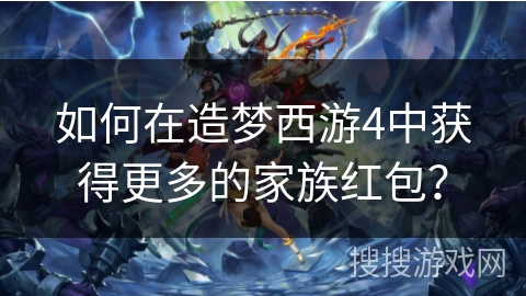 如何在造梦西游4中获得更多的家族红包？