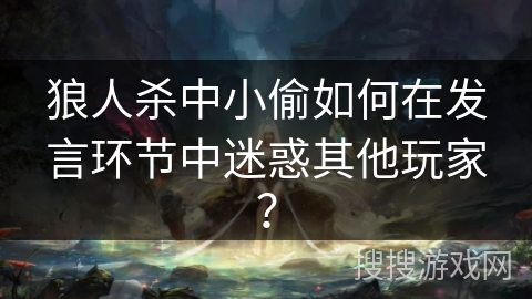 狼人杀中小偷如何在发言环节中迷惑其他玩家？