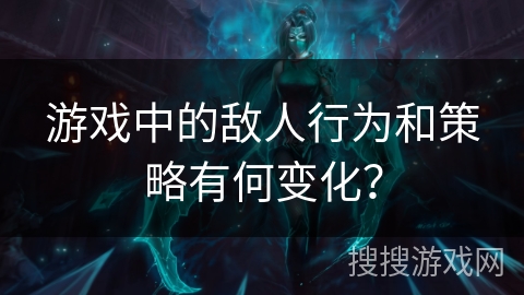 游戏中的敌人行为和策略有何变化？