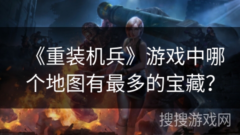 《重装机兵》游戏中哪个地图有最多的宝藏？