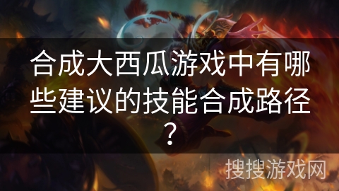 合成大西瓜游戏中有哪些建议的技能合成路径？