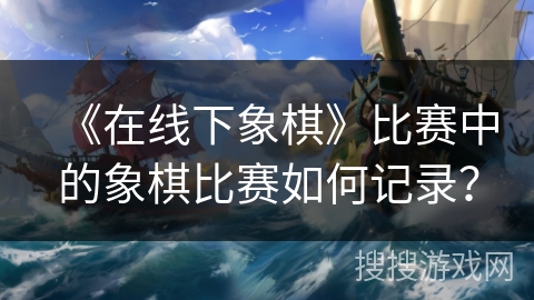 《在线下象棋》比赛中的象棋比赛如何记录？