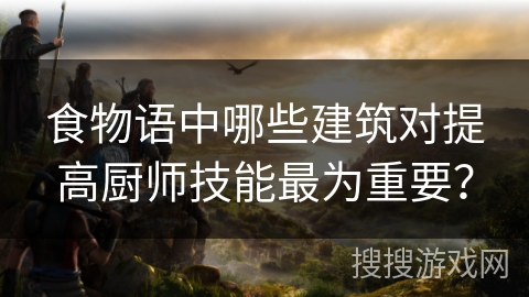 食物语中哪些建筑对提高厨师技能最为重要？