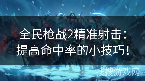 全民枪战2精准射击：提高命中率的小技巧！