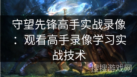 守望先锋高手实战录像：观看高手录像学习实战技术