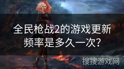 全民枪战2的游戏更新频率是多久一次？
