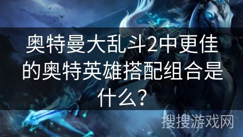 奥特曼大乱斗2中更佳的奥特英雄搭配组合是什么？