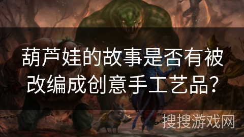 葫芦娃的故事是否有被改编成创意手工艺品？