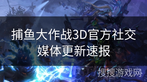 捕鱼大作战3D官方社交媒体更新速报