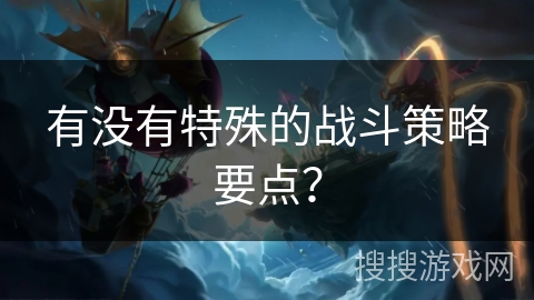 有没有特殊的战斗策略要点？
