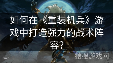 如何在《重装机兵》游戏中打造强力的战术阵容？