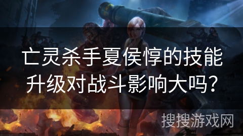 亡灵杀手夏侯惇的技能升级对战斗影响大吗？