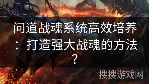 问道战魂系统高效培养：打造强大战魂的方法？