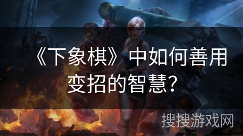 《下象棋》中如何善用变招的智慧？