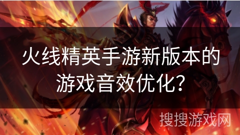 火线精英手游新版本的游戏音效优化？