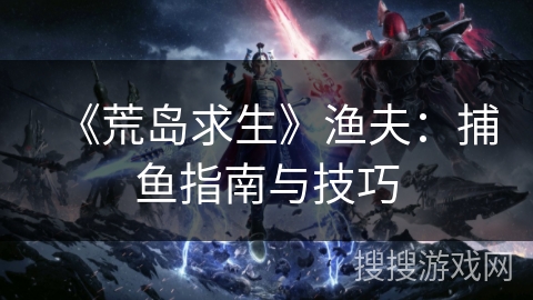 《荒岛求生》渔夫：捕鱼指南与技巧