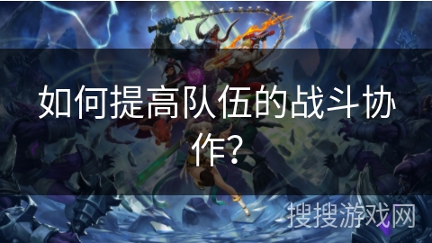 如何提高队伍的战斗协作？