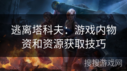 逃离塔科夫：游戏内物资和资源获取技巧