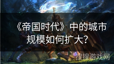 《帝国时代》中的城市规模如何扩大？