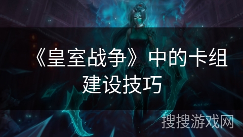 《皇室战争》中的卡组建设技巧