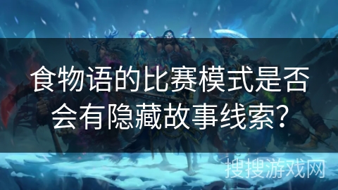 食物语的比赛模式是否会有隐藏故事线索？
