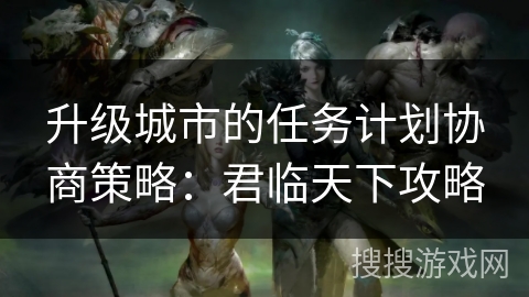 升级城市的任务计划协商策略：君临天下攻略