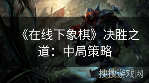 《在线下象棋》决胜之道：中局策略