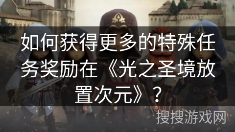 如何获得更多的特殊任务奖励在《光之圣境放置次元》？