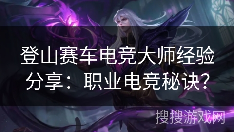 登山赛车电竞大师经验分享：职业电竞秘诀？