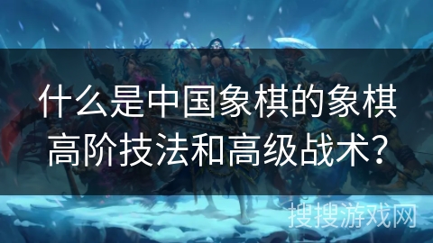 什么是中国象棋的象棋高阶技法和高级战术？