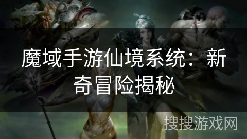 魔域手游仙境系统：新奇冒险揭秘