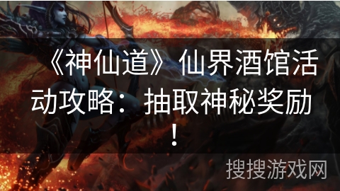 《神仙道》仙界酒馆活动攻略：抽取神秘奖励！