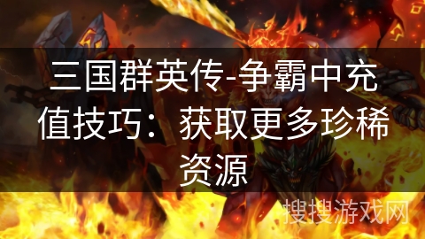 三国群英传-争霸中充值技巧：获取更多珍稀资源