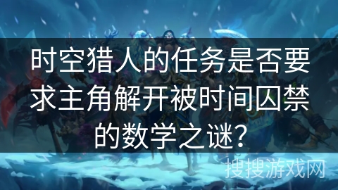 时空猎人的任务是否要求主角解开被时间囚禁的数学之谜？