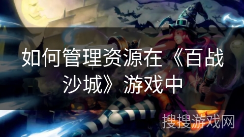 如何管理资源在《百战沙城》游戏中
