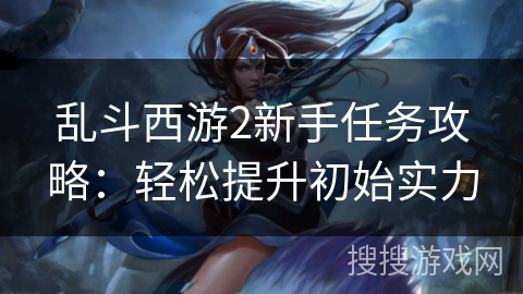 乱斗西游2新手任务攻略：轻松提升初始实力