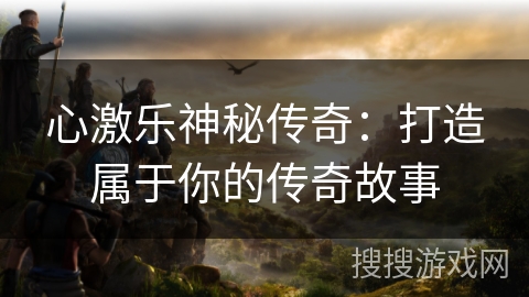 心激乐神秘传奇：打造属于你的传奇故事