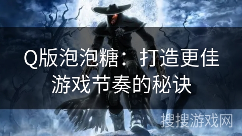Q版泡泡糖：打造更佳游戏节奏的秘诀