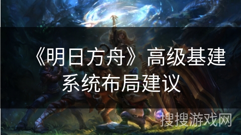《明日方舟》高级基建系统布局建议