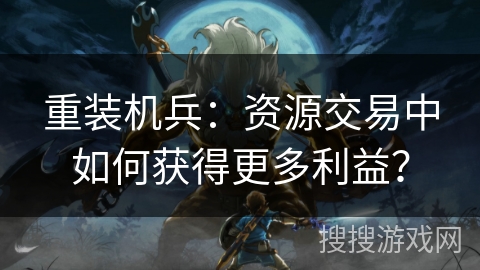 重装机兵：资源交易中如何获得更多利益？
