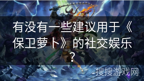 有没有一些建议用于《保卫萝卜》的社交娱乐？