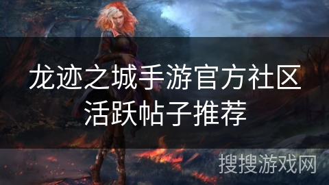 龙迹之城手游官方社区活跃帖子推荐