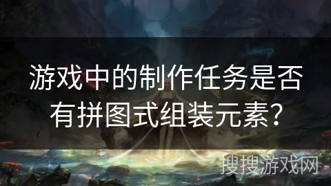 游戏中的制作任务是否有拼图式组装元素？