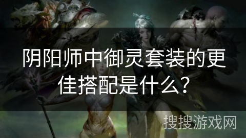 阴阳师中御灵套装的更佳搭配是什么？