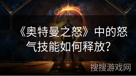《奥特曼之怒》中的怒气技能如何释放？