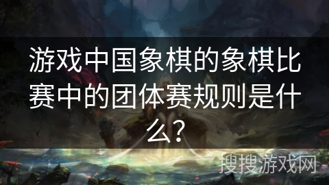 游戏中国象棋的象棋比赛中的团体赛规则是什么？