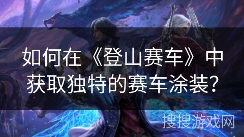 如何在《登山赛车》中获取独特的赛车涂装？