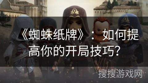 《蜘蛛纸牌》：如何提高你的开局技巧？